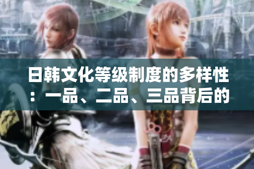 日韓文化等級(jí)制度的多樣性：一品、二品、三品背后的歷史與現(xiàn)代意義