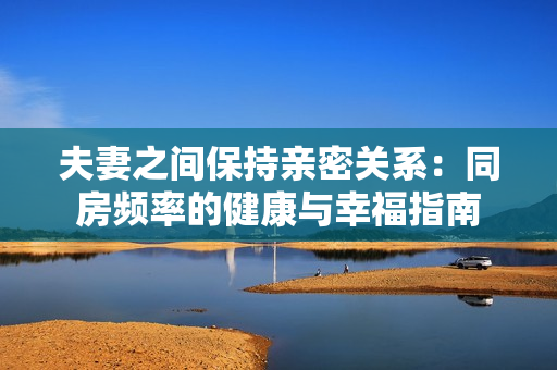 夫妻之間保持親密關(guān)系：同房頻率的健康與幸福指南