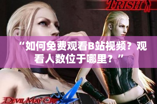 “如何免費(fèi)觀看B站視頻？觀看人數(shù)位于哪里？”