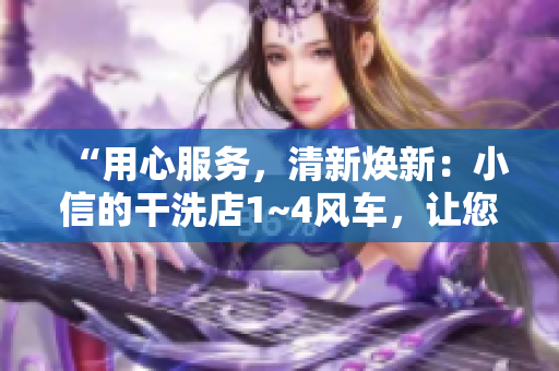 “用心服務(wù)，清新煥新：小信的干洗店1~4風(fēng)車，讓您的衣物恢復(fù)光彩！”