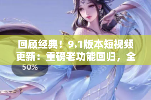 回顧經(jīng)典！9.1版本短視頻更新：重磅老功能回歸，全新體驗(yàn)等你發(fā)現(xiàn)！