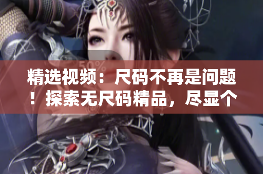 精選視頻：尺碼不再是問題！探索無尺碼精品，盡顯個性魅力