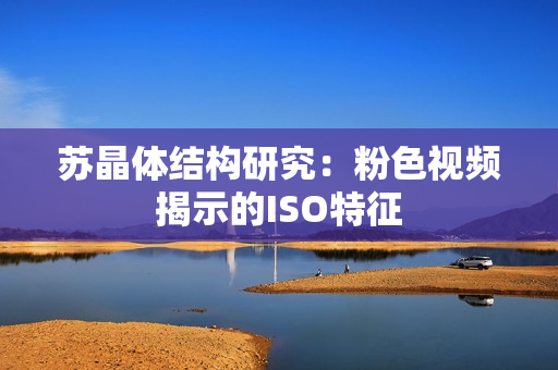 蘇晶體結(jié)構(gòu)研究：粉色視頻揭示的ISO特征