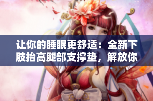 讓你的睡眠更舒適：全新下肢抬高腿部支撐墊，解放你的腿部壓力