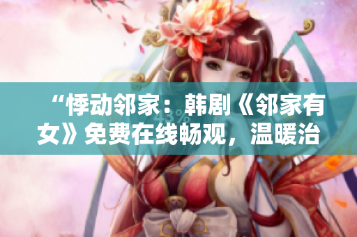 “悸動鄰家：韓劇《鄰家有女》免費在線暢觀，溫暖治愈的故事觸動心弦！”