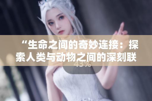 “生命之間的奇妙連接：探索人類與動物之間的深刻聯(lián)系”
