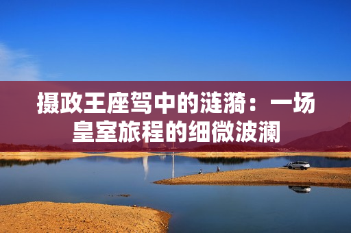 攝政王座駕中的漣漪：一場皇室旅程的細(xì)微波瀾