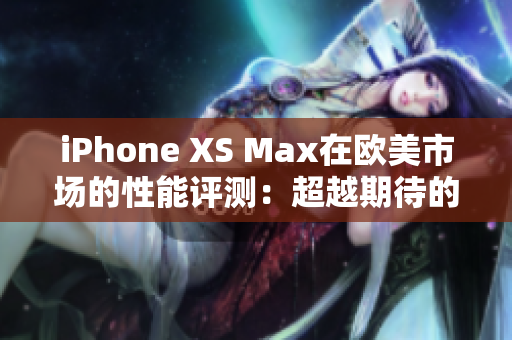 iPhone XS Max在歐美市場(chǎng)的性能評(píng)測(cè)：超越期待的表現(xiàn)！