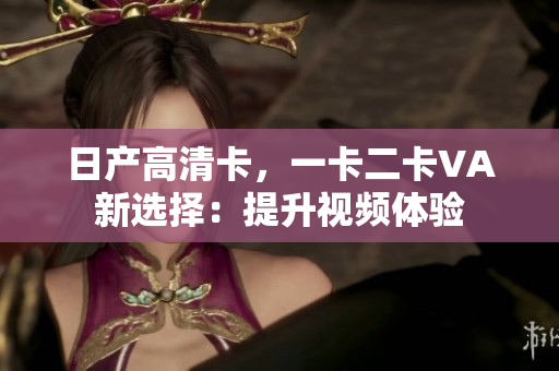 日產(chǎn)高清卡，一卡二卡VA新選擇：提升視頻體驗(yàn)