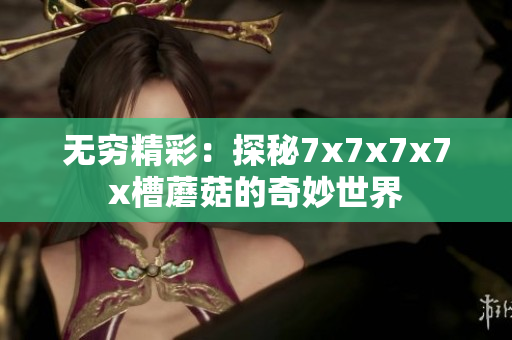 無窮精彩：探秘7x7x7x7x槽蘑菇的奇妙世界