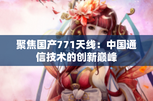 聚焦國產(chǎn)771天線：中國通信技術(shù)的創(chuàng)新巔峰