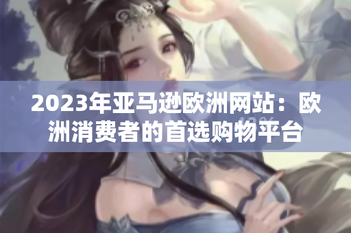 2023年亞馬遜歐洲網(wǎng)站：歐洲消費(fèi)者的首選購(gòu)物平臺(tái)