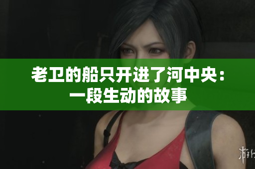 老衛(wèi)的船只開(kāi)進(jìn)了河中央：一段生動(dòng)的故事