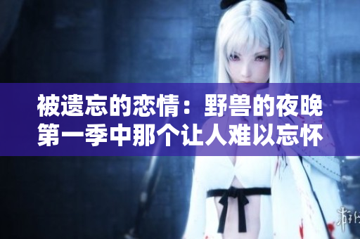 被遺忘的戀情：野獸的夜晚第一季中那個讓人難以忘懷的前任