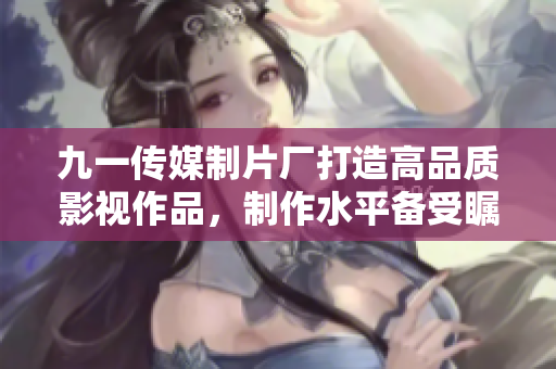 九一傳媒制片廠打造高品質(zhì)影視作品，制作水平備受矚目