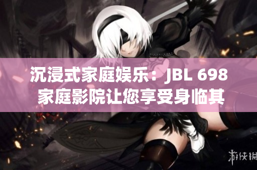 沉浸式家庭娛樂(lè)：JBL 698 家庭影院讓您享受身臨其境的視聽體驗(yàn)
