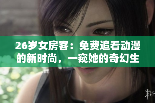 26歲女房客：免費(fèi)追看動(dòng)漫的新時(shí)尚，一窺她的奇幻生活