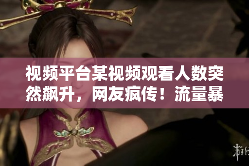 視頻平臺某視頻觀看人數(shù)突然飆升，網(wǎng)友瘋傳！流量暴增引發(fā)熱議