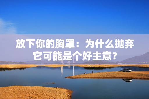 放下你的胸罩：為什么拋棄它可能是個(gè)好主意？