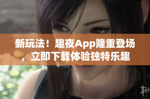 新玩法！趣夜App隆重登場(chǎng)，立即下載體驗(yàn)獨(dú)特樂(lè)趣