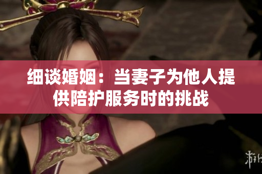 細(xì)談婚姻：當(dāng)妻子為他人提供陪護(hù)服務(wù)時(shí)的挑戰(zhàn)