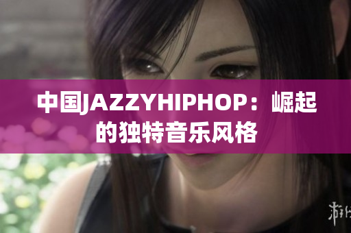 中國JAZZYHIPHOP：崛起的獨特音樂風(fēng)格