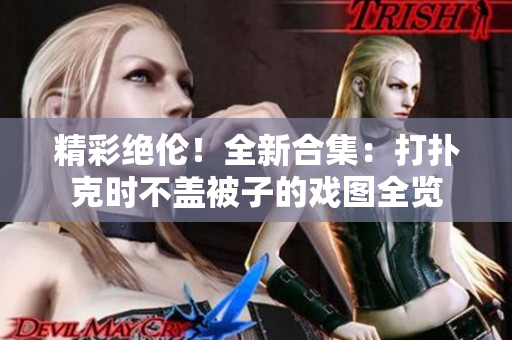 精彩絕倫！全新合集：打撲克時不蓋被子的戲圖全覽