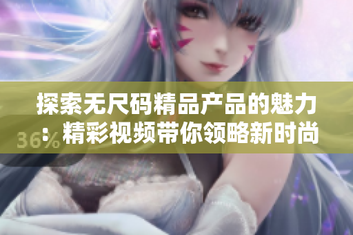 探索無尺碼精品產(chǎn)品的魅力：精彩視頻帶你領(lǐng)略新時尚