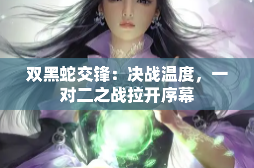 雙黑蛇交鋒：決戰(zhàn)溫度，一對(duì)二之戰(zhàn)拉開序幕