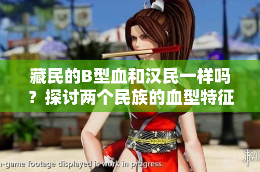 藏民的B型血和漢民一樣嗎？探討兩個(gè)民族的血型特征是否存在相似性