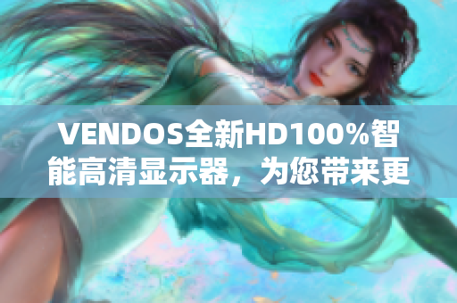 VENDOS全新HD100%智能高清顯示器，為您帶來更震撼的視覺體驗(yàn)