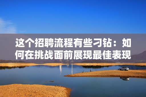 這個(gè)招聘流程有些刁鉆：如何在挑戰(zhàn)面前展現(xiàn)最佳表現(xiàn)