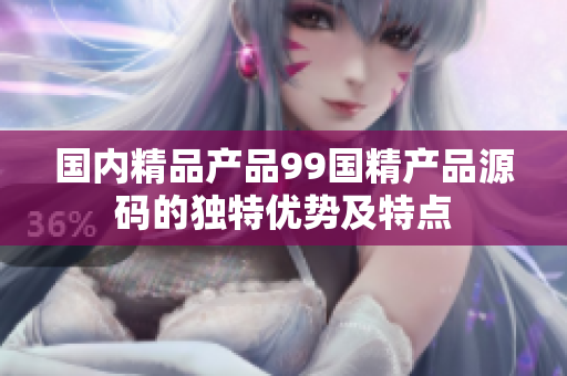 國(guó)內(nèi)精品產(chǎn)品99國(guó)精產(chǎn)品源碼的獨(dú)特優(yōu)勢(shì)及特點(diǎn)