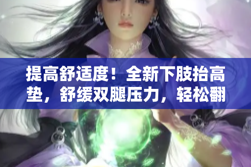 提高舒適度！全新下肢抬高墊，舒緩雙腿壓力，輕松翻身！