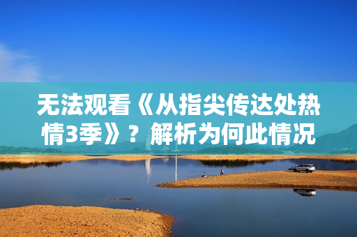 無法觀看《從指尖傳達處熱情3季》？解析為何此情況尚未改變