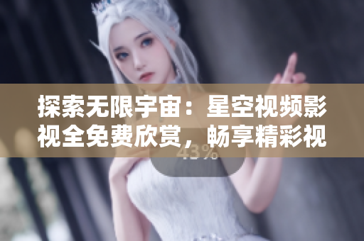 探索無限宇宙：星空視頻影視全免費(fèi)欣賞，暢享精彩視聽盛宴