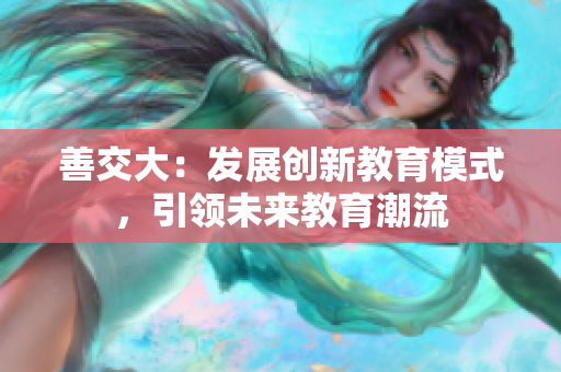 善交大：發(fā)展創(chuàng)新教育模式，引領(lǐng)未來教育潮流