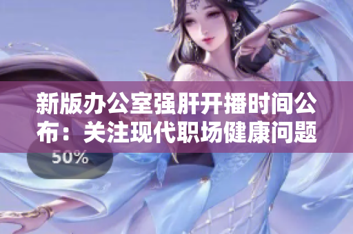 新版辦公室強肝開播時間公布：關(guān)注現(xiàn)代職場健康問題的全新力作