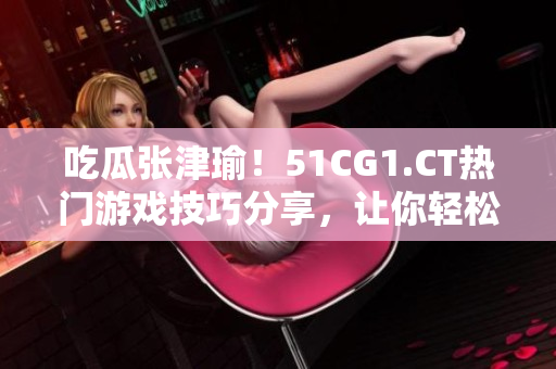 吃瓜張津瑜！51CG1.CT熱門(mén)游戲技巧分享，讓你輕松游戲稱(chēng)霸