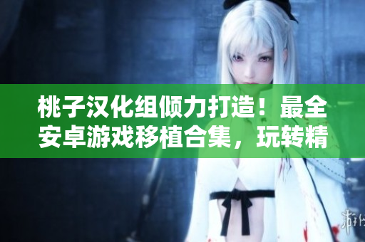 桃子漢化組傾力打造！最全安卓游戲移植合集，玩轉精彩世界！