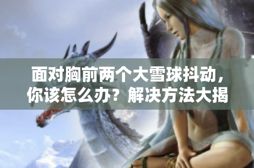 面對胸前兩個大雪球抖動，你該怎么辦？解決方法大揭秘！