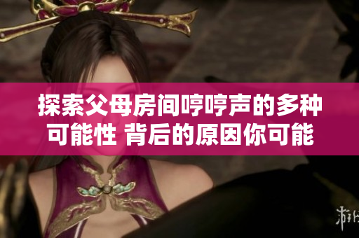 探索父母房間哼哼聲的多種可能性 背后的原因你可能不知道的五種情況。