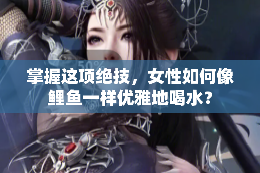 掌握這項絕技，女性如何像鯉魚一樣優(yōu)雅地喝水？