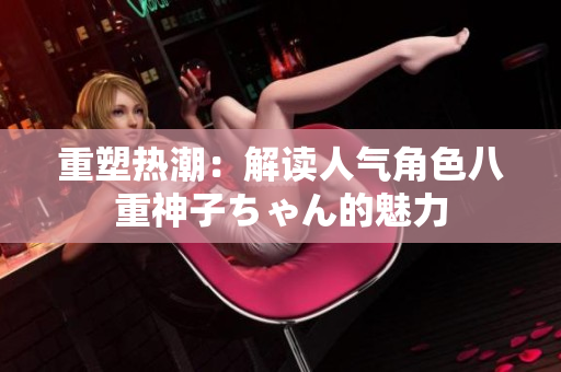 重塑熱潮：解讀人氣角色八重神子ちゃん的魅力