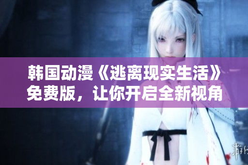 韓國動漫《逃離現(xiàn)實生活》免費版，讓你開啟全新視角