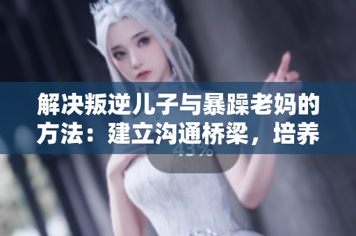 解決叛逆兒子與暴躁老媽的方法：建立溝通橋梁，培養(yǎng)親子情感。