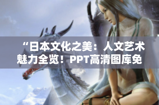 “日本文化之美：人文藝術(shù)魅力全覽！PPT高清圖庫免費(fèi)下載！”