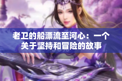 老衛(wèi)的船漂流至河心：一個(gè)關(guān)于堅(jiān)持和冒險(xiǎn)的故事