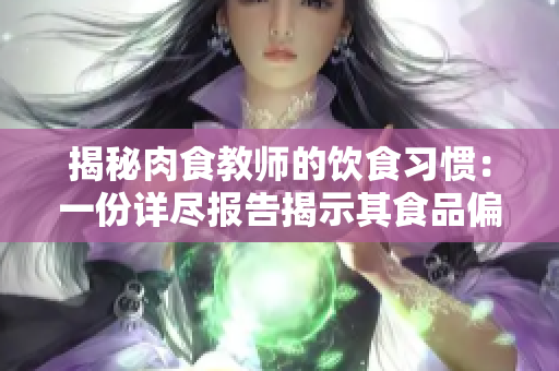 揭秘肉食教師的飲食習(xí)慣：一份詳盡報告揭示其食品偏好與營養(yǎng)攝入