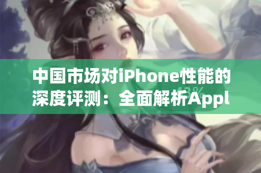 中國市場對iPhone性能的深度評測：全面解析Apple旗艦手機表現(xiàn)
